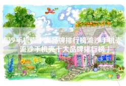 流沙手机壳十大品牌排行榜流沙手机壳「流沙手机壳十大品牌排行榜」