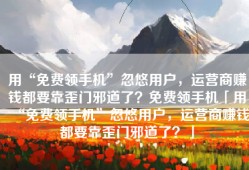 用“免费领手机”忽悠用户，运营商赚钱都要靠歪门邪道了？免费领手机「用“免费领手机”忽悠用户，运营商赚钱都要靠歪门邪道了？」