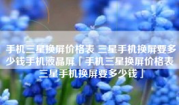 手机三星换屏价格表 三星手机换屏要多少钱手机液晶屏「手机三星换屏价格表 三星手机换屏要多少钱」