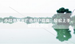 小红书聚光广告开户指南：轻松上手，赢在起跑线
