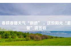 春耕春播天气“剧透” ，这份阳光“套餐”请签收