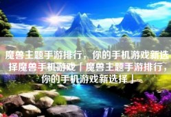 魔兽主题手游排行，你的手机游戏新选择魔兽手机游戏「魔兽主题手游排行，你的手机游戏新选择」