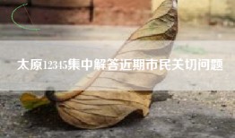 太原12345集中解答近期市民关切问题