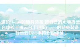 进阶Vlogger的随身装备 智云云鹤M2手持云台体验手机云台「进阶Vlogger的随身装备 智云云鹤M2手持云台体验」