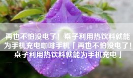 再也不怕没电了！桌子利用热饮料就能为手机充电咖啡手机「再也不怕没电了！桌子利用热饮料就能为手机充电」