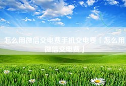 怎么用微信交电费手机交电费「怎么用微信交电费」