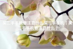 买二手手机要注意什么买二手手机「买二手手机要注意什么」
