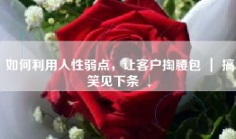 如何利用人性弱点，让客户掏腰包 ｜ 搞笑见下条 ↓