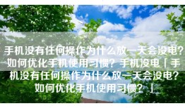 手机没有任何操作为什么放一天会没电？如何优化手机使用习惯？手机没电「手机没有任何操作为什么放一天会没电？如何优化手机使用习惯？」