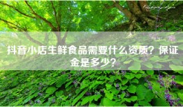 抖音小店生鲜食品需要什么资质？保证金是多少？