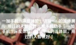 一加手机7T深度体验：这块90Hz的流体屏，用过的人都说好一加手机助手「一加手机7T深度体验：这块90Hz的流体屏，用过的人都说好」