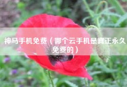 神马手机免费（哪个云手机是真正永久免费的）