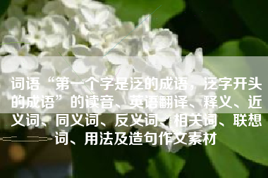 词语“第一个字是泛的成语,泛字开头的成语”的读音、英语翻译、释义、近义词、同义词、反义词、相关词、联想词、用法及造句作文素材 词语“第一个字是泛的成语,泛字开头的成语”的读音、英语翻译、释义、近义词、同义词、反义词、相关词、联想词、用法及造句作文素材