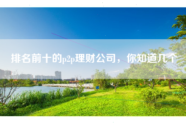 排名前十的p2p理财公司，你知道几个