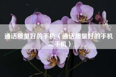 通话质量好的手机（通话质量好的手机二手机）