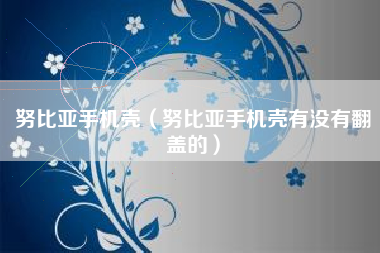 努比亚手机壳（努比亚手机壳有没有翻盖的）