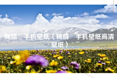 鞠婧祎手机壁纸（鞠婧祎手机壁纸高清壁纸）