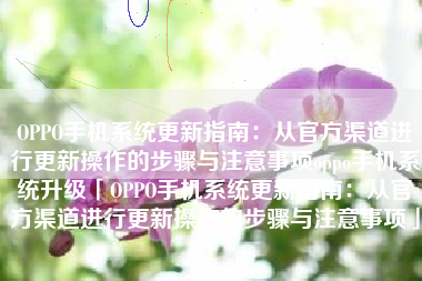 OPPO手机系统更新指南：从官方渠道进行更新操作的步骤与注意事项oppo手机系统升级「OPPO手机系统更新指南：从官方渠道进行更新操作的步骤与注意事项」