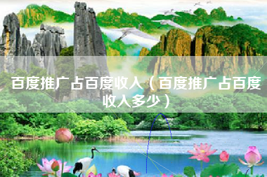 百度推广占百度收入（百度推广占百度收入多少）