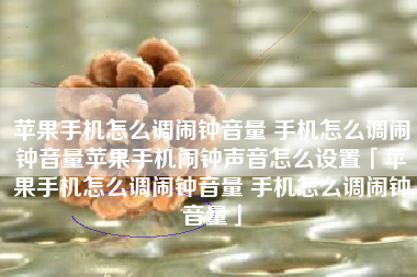 苹果手机怎么调闹钟音量 手机怎么调闹钟音量苹果手机闹钟声音怎么设置「苹果手机怎么调闹钟音量 手机怎么调闹钟音量」