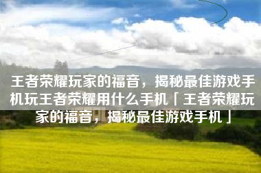 王者荣耀玩家的福音，揭秘最佳游戏手机玩王者荣耀用什么手机「王者荣耀玩家的福音，揭秘最佳游戏手机」