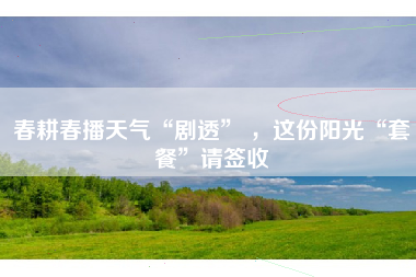 春耕春播天气“剧透” ，这份阳光“套餐”请签收