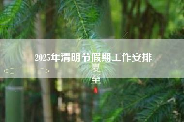 2025年清明节假期工作安排